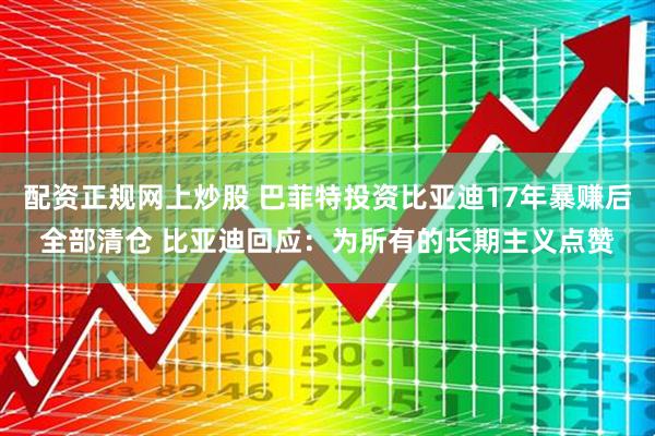 配资正规网上炒股 巴菲特投资比亚迪17年暴赚后全部清仓 比亚迪回应：为所有的长期主义点赞