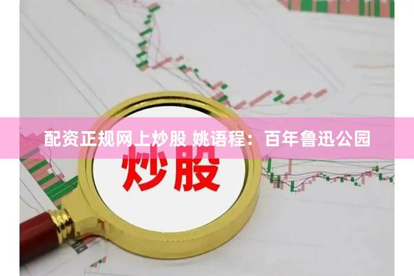 配资正规网上炒股 姚语程：百年鲁迅公园