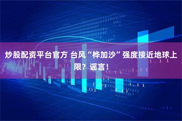 炒股配资平台官方 台风“桦加沙”强度接近地球上限？谣言！