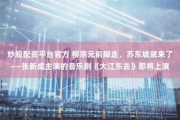 炒股配资平台官方 柳宗元前脚走，苏东坡就来了——张新成主演的音乐剧《大江东去》即将上演