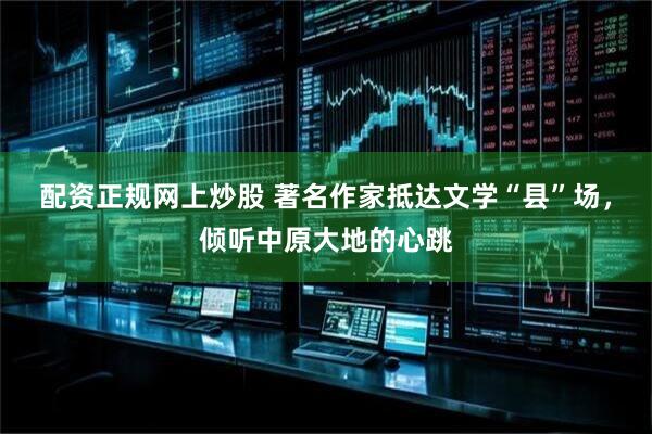 配资正规网上炒股 著名作家抵达文学“县”场，倾听中原大地的心跳