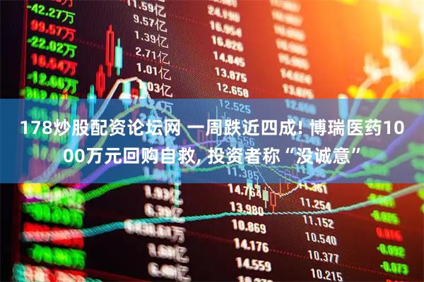 178炒股配资论坛网 一周跌近四成! 博瑞医药1000万元回购自救, 投资者称“没诚意”