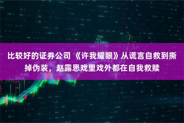 比较好的证券公司 《许我耀眼》从谎言自救到撕掉伪装，赵露思戏里戏外都在自我救赎