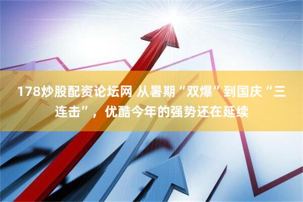 178炒股配资论坛网 从暑期“双爆”到国庆“三连击”，优酷今年的强势还在延续