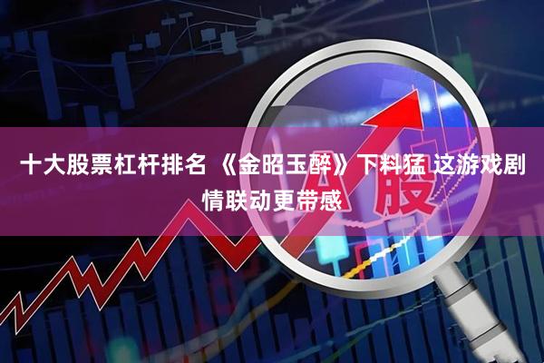 十大股票杠杆排名 《金昭玉醉》下料猛 这游戏剧情联动更带感