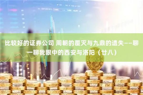 比较好的证券公司 周朝的覆灭与九鼎的遗失——聊一聊我眼中的西安与洛阳（廿八）
