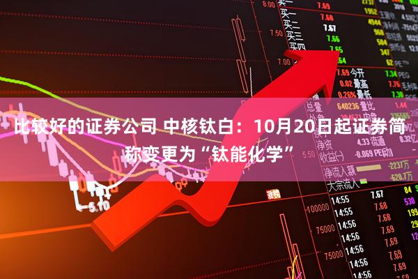 比较好的证券公司 中核钛白：10月20日起证券简称变更为“钛能化学”