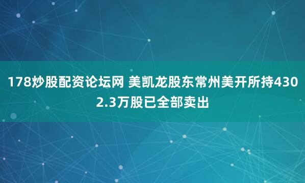 178炒股配资论坛网 美凯龙股东常州美开所持4302.3万股已全部卖出