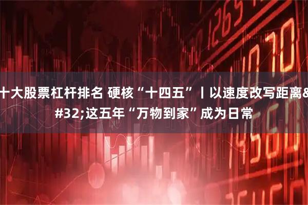 十大股票杠杆排名 硬核“十四五”丨以速度改写距离 这五年“万物到家”成为日常