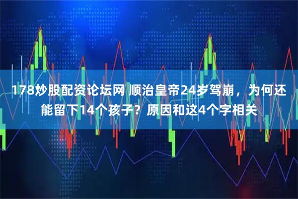 178炒股配资论坛网 顺治皇帝24岁驾崩，为何还能留下14个孩子？原因和这4个字相关