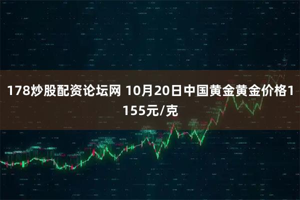 178炒股配资论坛网 10月20日中国黄金黄金价格1155元/克