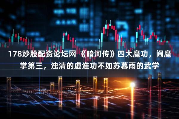 178炒股配资论坛网 《暗河传》四大魔功，阎魔掌第三，浊清的虚淮功不如苏暮雨的武学