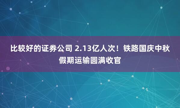 比较好的证券公司 2.13亿人次！铁路国庆中秋假期运输圆满收官