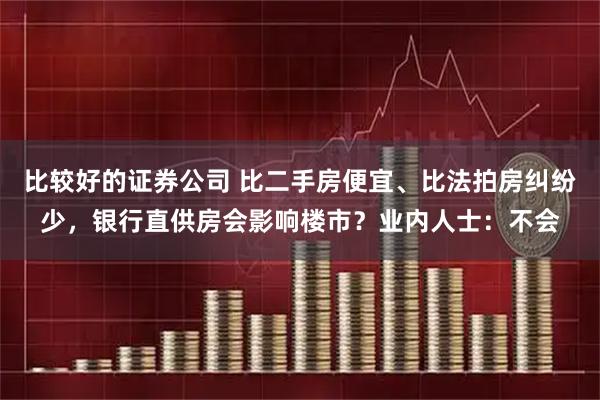 比较好的证券公司 比二手房便宜、比法拍房纠纷少，银行直供房会影响楼市？业内人士：不会