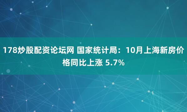 178炒股配资论坛网 国家统计局：10月上海新房价格同比上涨 5.7%