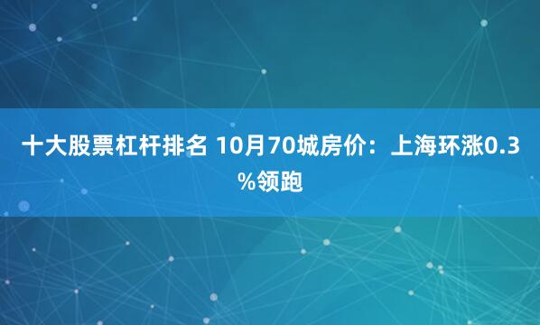十大股票杠杆排名 10月70城房价：上海环涨0.3%领跑