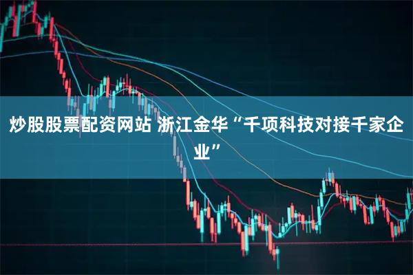 炒股股票配资网站 浙江金华“千项科技对接千家企业”