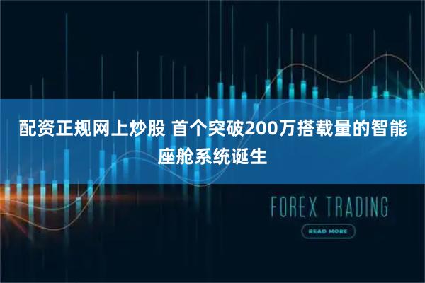 配资正规网上炒股 首个突破200万搭载量的智能座舱系统诞生