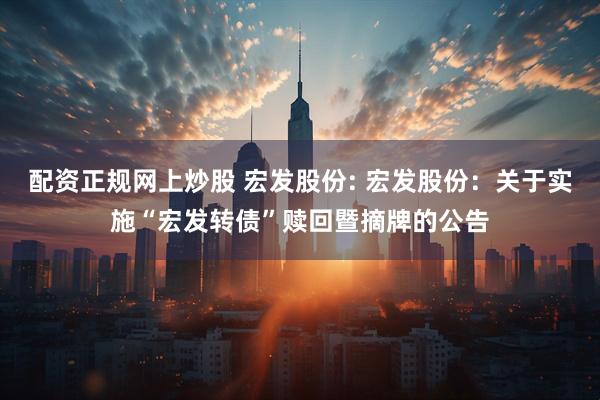 配资正规网上炒股 宏发股份: 宏发股份：关于实施“宏发转债”赎回暨摘牌的公告