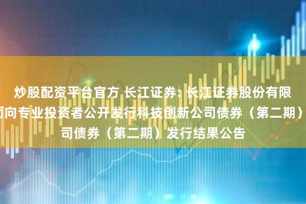 炒股配资平台官方 长江证券: 长江证券股份有限公司2025年面向专业投资者公开发行科技创新公司债券（第二期）发行结果公告