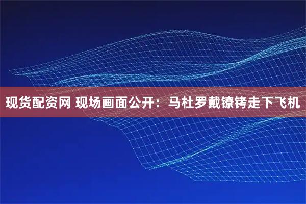 现货配资网 现场画面公开：马杜罗戴镣铐走下飞机