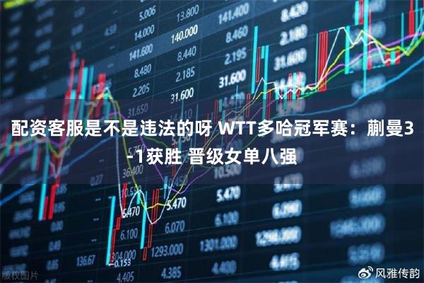 配资客服是不是违法的呀 WTT多哈冠军赛：蒯曼3-1获胜 晋级女单八强