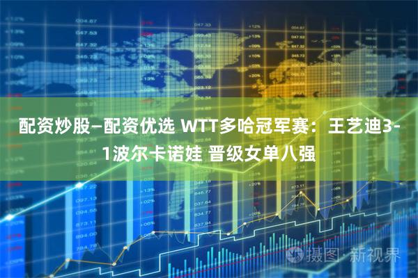配资炒股—配资优选 WTT多哈冠军赛：王艺迪3-1波尔卡诺娃 晋级女单八强