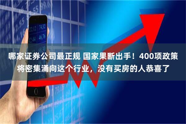 哪家证券公司最正规 国家果断出手！400项政策将密集涌向这个行业，没有买房的人恭喜了