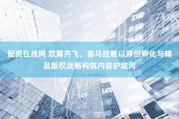 配资在线网 双翼齐飞，喜马拉雅以原创孵化与精品版权战略构筑内容护城河