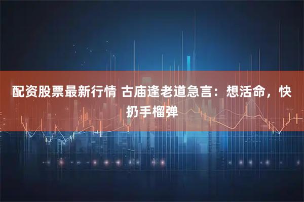 配资股票最新行情 古庙逢老道急言：想活命，快扔手榴弹