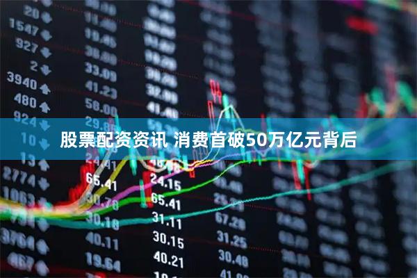 股票配资资讯 消费首破50万亿元背后