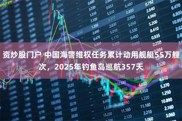 资炒股门户 中国海警维权任务累计动用舰艇55万艘次，2025年钓鱼岛巡航357天