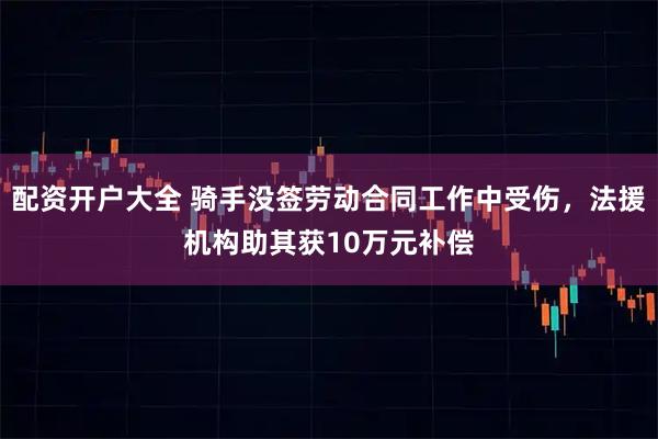 配资开户大全 骑手没签劳动合同工作中受伤，法援机构助其获10万元补偿