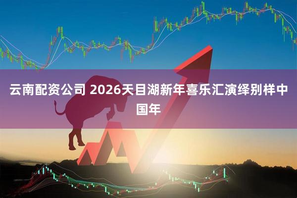 云南配资公司 2026天目湖新年喜乐汇演绎别样中国年