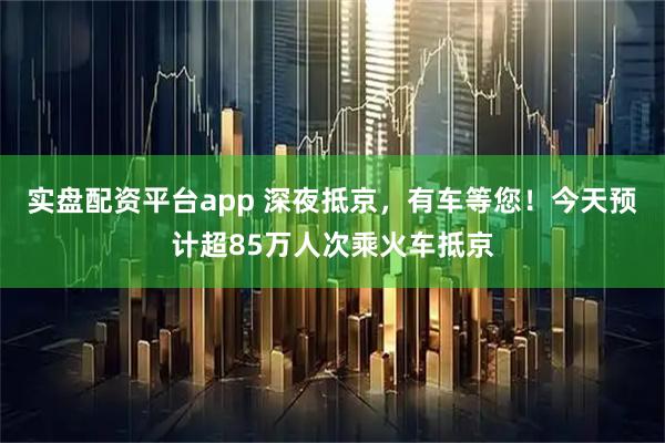实盘配资平台app 深夜抵京，有车等您！今天预计超85万人次乘火车抵京