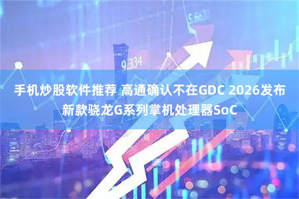 手机炒股软件推荐 高通确认不在GDC 2026发布新款骁龙G系列掌机处理器SoC