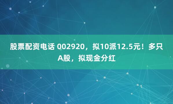 股票配资电话 002920，拟10派12.5元！多只A股，拟现金分红