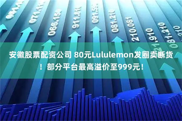 安徽股票配资公司 80元Lululemon发圈卖断货！部分平台最高溢价至999元！