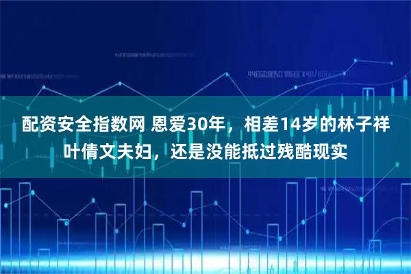 配资安全指数网 恩爱30年，相差14岁的林子祥叶倩文夫妇，还是没能抵过残酷现实