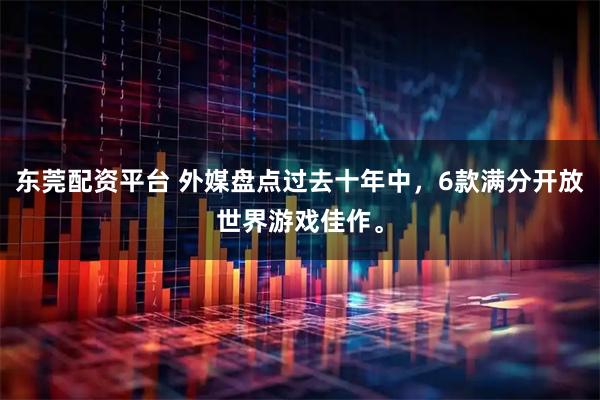 东莞配资平台 外媒盘点过去十年中，6款满分开放世界游戏佳作。