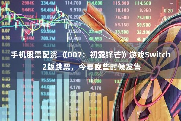 手机股票配资 《007：初露锋芒》游戏Switch 2版跳票，今夏晚些时候发售