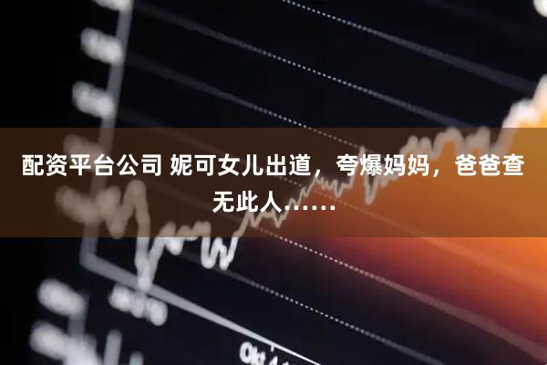 配资平台公司 妮可女儿出道，夸爆妈妈，爸爸查无此人……