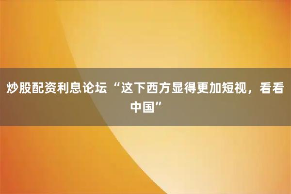 炒股配资利息论坛 “这下西方显得更加短视，看看中国”