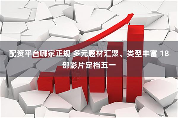 配资平台哪家正规 多元题材汇聚、类型丰富 18部影片定档五一