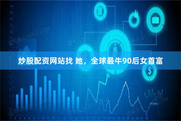 炒股配资网站找 她，全球最牛90后女首富