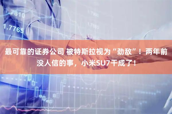 最可靠的证券公司 被特斯拉视为“劲敌”！两年前没人信的事，小米SU7干成了！