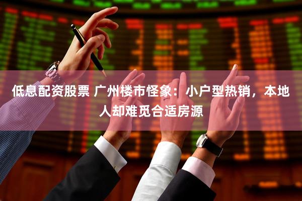 低息配资股票 广州楼市怪象：小户型热销，本地人却难觅合适房源