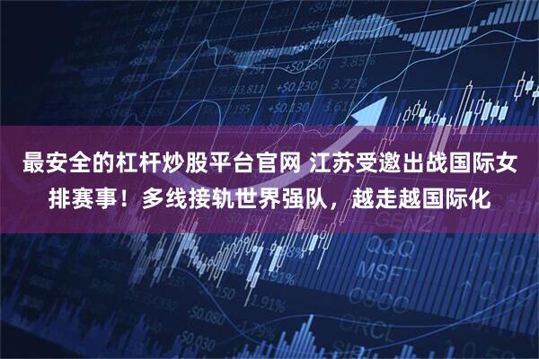 最安全的杠杆炒股平台官网 江苏受邀出战国际女排赛事！多线接轨世界强队，越走越国际化