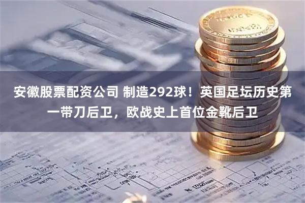 安徽股票配资公司 制造292球！英国足坛历史第一带刀后卫，欧战史上首位金靴后卫