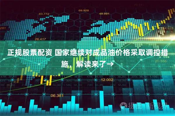 正规股票配资 国家继续对成品油价格采取调控措施，解读来了→